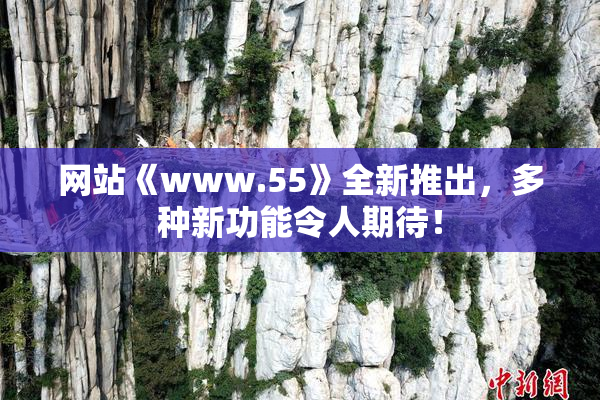 网站《www.55》全新推出，多种新功能令人期待！