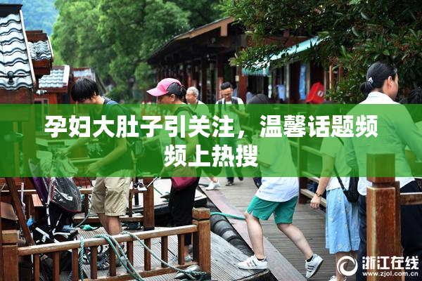 孕妇大肚子引关注，温馨话题频频上热搜