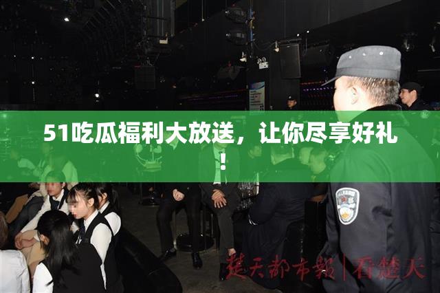 51吃瓜福利大放送，让你尽享好礼！