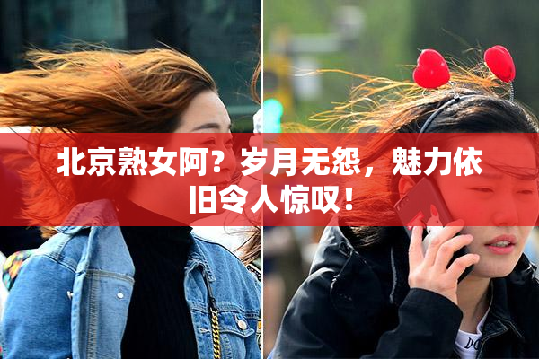 北京熟女阿？岁月无怨，魅力依旧令人惊叹！