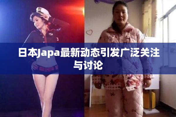 日本Japa最新动态引发广泛关注与讨论