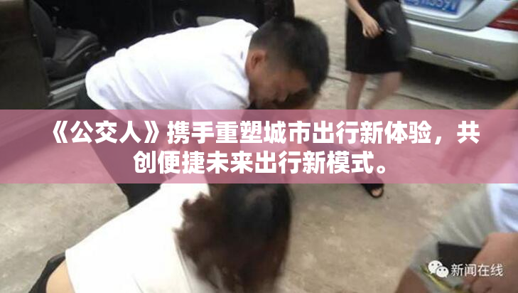 《公交人》携手重塑城市出行新体验，共创便捷未来出行新模式。