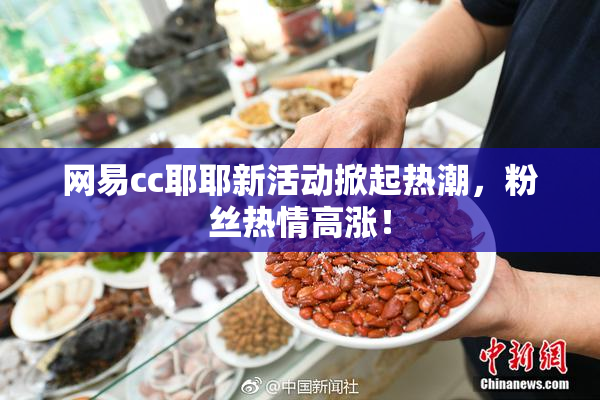 网易cc耶耶新活动掀起热潮，粉丝热情高涨！