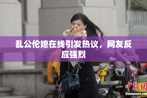 乱公伦媳在线引发热议，网友反应强烈