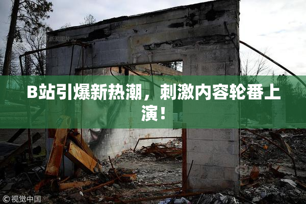 B站引爆新热潮，刺激内容轮番上演！