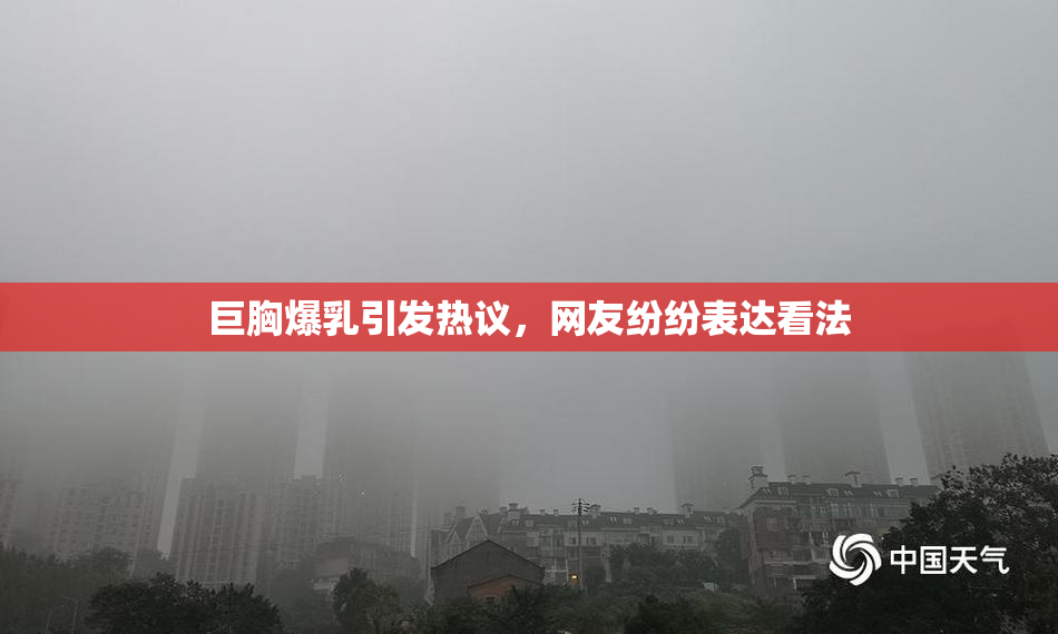 巨胸爆乳引发热议，网友纷纷表达看法