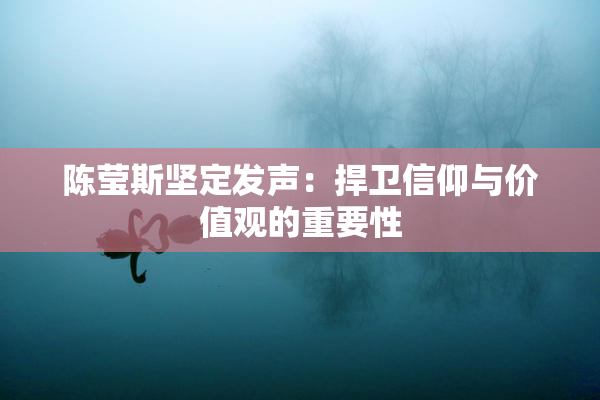 陈莹斯坚定发声：捍卫信仰与价值观的重要性