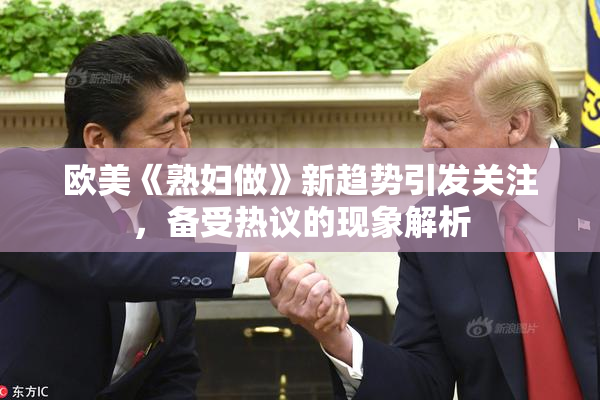 欧美《熟妇做》新趋势引发关注，备受热议的现象解析
