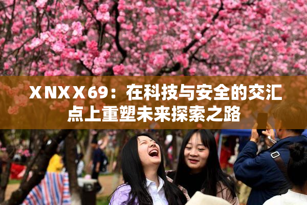 ⅩNXⅩ69：在科技与安全的交汇点上重塑未来探索之路