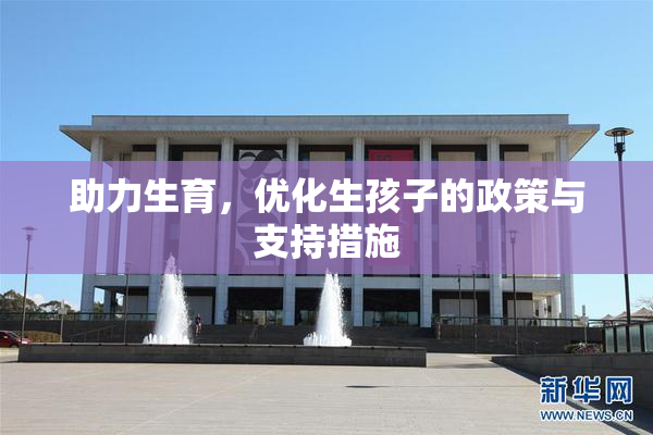 助力生育，优化生孩子的政策与支持措施