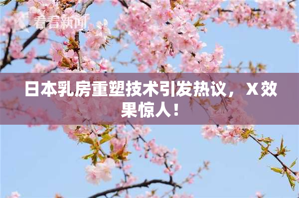 日本乳房重塑技术引发热议，Ⅹ效果惊人！