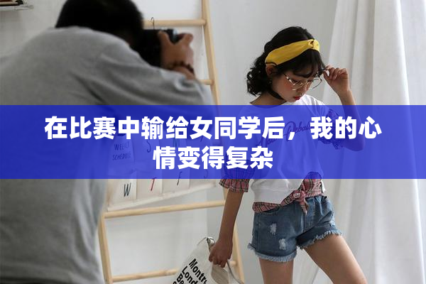 在比赛中输给女同学后，我的心情变得复杂