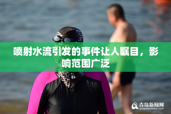 喷射水流引发的事件让人瞩目，影响范围广泛