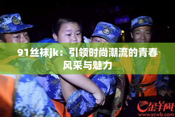91丝袜jk：引领时尚潮流的青春风采与魅力