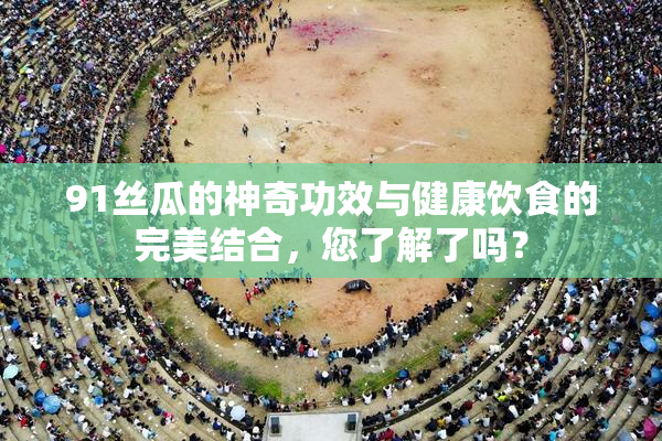 91丝瓜的神奇功效与健康饮食的完美结合，您了解了吗？