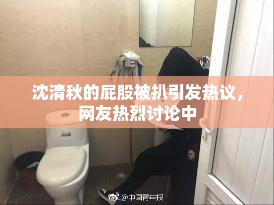 沈清秋的屁股被扒引发热议，网友热烈讨论中