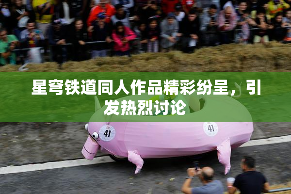 星穹铁道同人作品精彩纷呈，引发热烈讨论