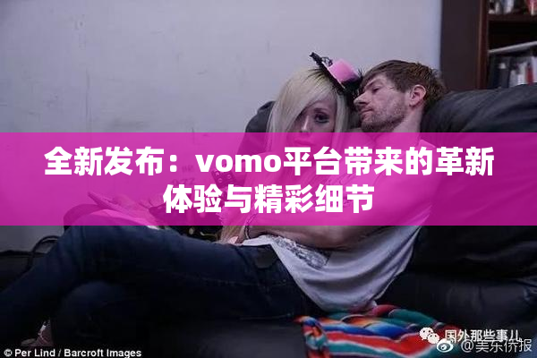 全新发布：vomo平台带来的革新体验与精彩细节