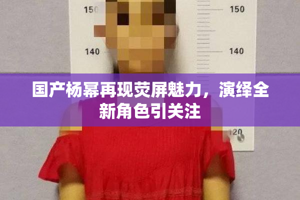国产杨幂再现荧屏魅力，演绎全新角色引关注