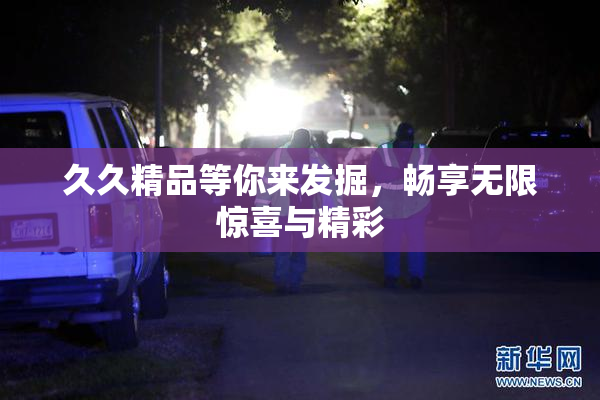 久久精品等你来发掘，畅享无限惊喜与精彩
