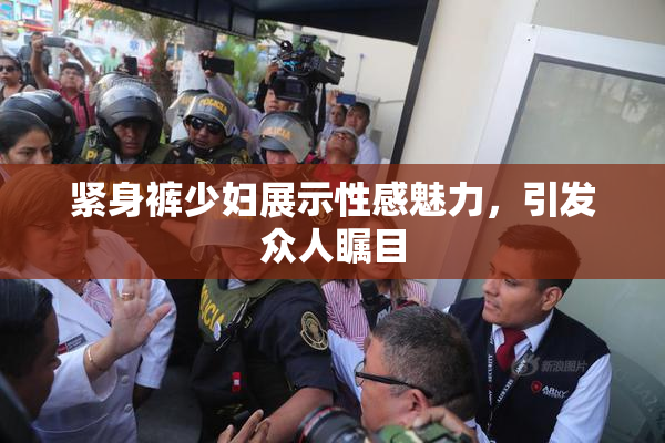 紧身裤少妇展示性感魅力，引发众人瞩目
