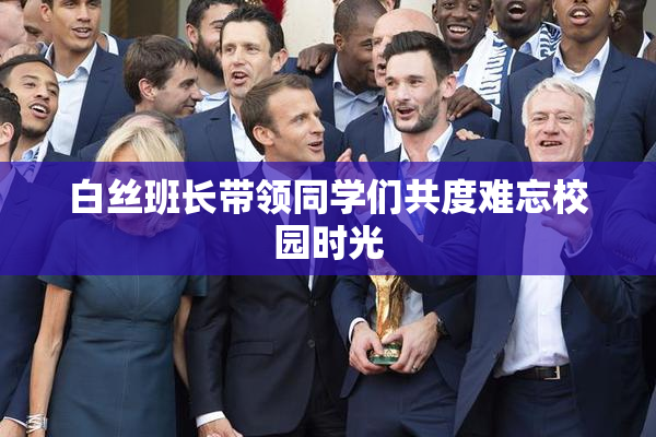白丝班长带领同学们共度难忘校园时光