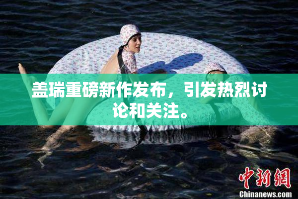 盖瑞重磅新作发布，引发热烈讨论和关注。