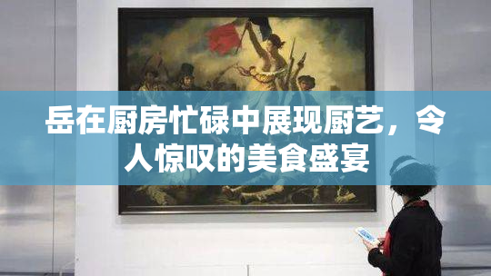 岳在厨房忙碌中展现厨艺，令人惊叹的美食盛宴