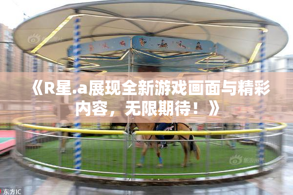 《R星.a展现全新游戏画面与精彩内容，无限期待！》
