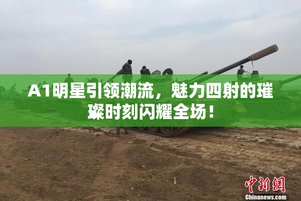 A1明星引领潮流，魅力四射的璀璨时刻闪耀全场！