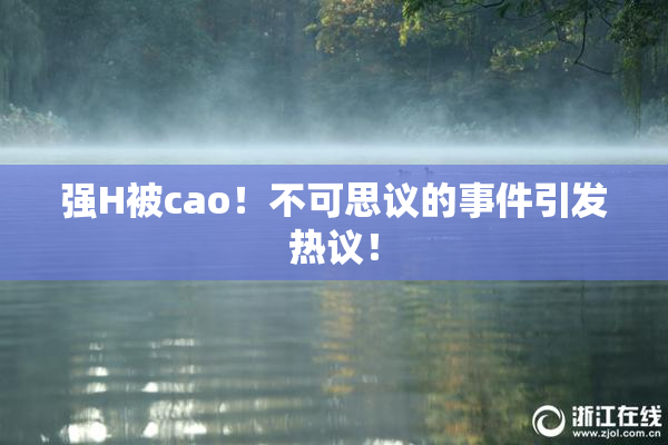 强H被cao！不可思议的事件引发热议！