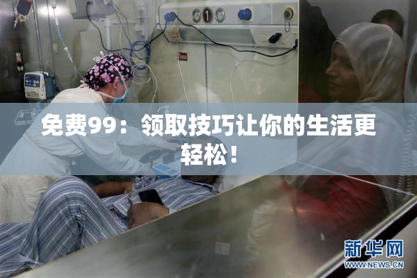 免费99：领取技巧让你的生活更轻松！