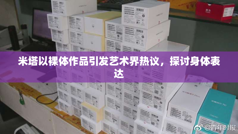 米塔以裸体作品引发艺术界热议，探讨身体表达