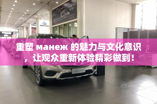 重塑 манеж 的魅力与文化意识，让观众重新体验精彩做到！
