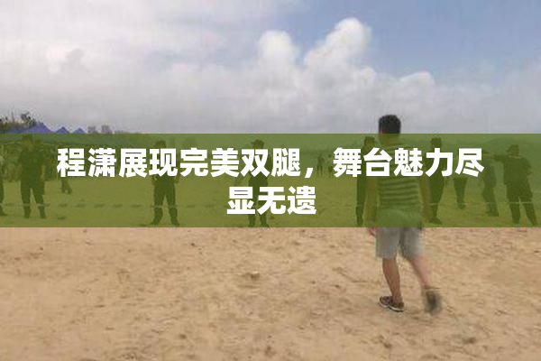 程潇展现完美双腿，舞台魅力尽显无遗