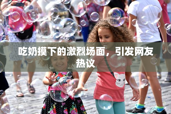 吃奶摸下的激烈场面，引发网友热议
