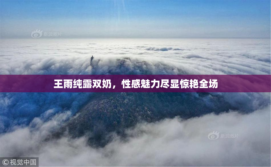 王雨纯露双奶，性感魅力尽显惊艳全场