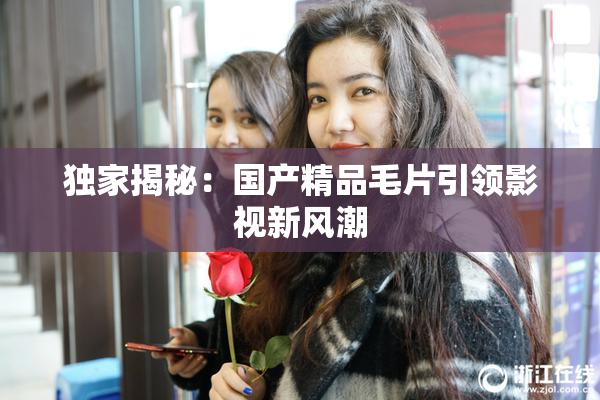 独家揭秘：国产精品毛片引领影视新风潮