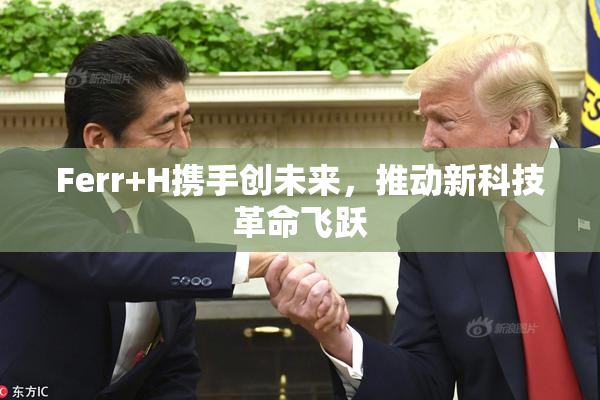 Ferr+H携手创未来，推动新科技革命飞跃