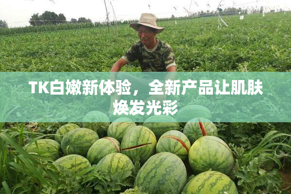 TK白嫩新体验，全新产品让肌肤焕发光彩