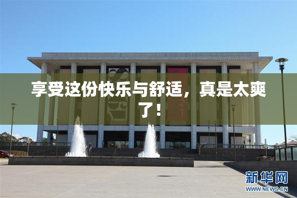 享受这份快乐与舒适，真是太爽了！