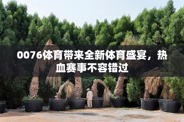 0076体育带来全新体育盛宴，热血赛事不容错过