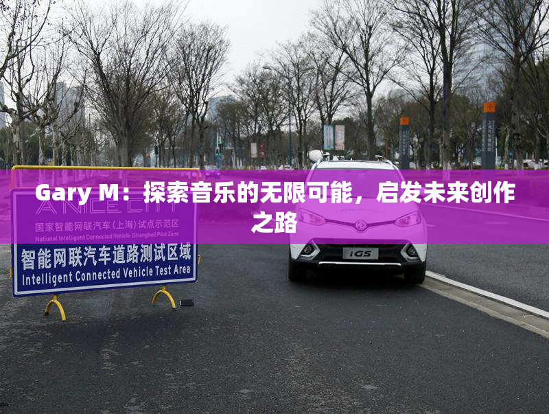 Gary M：探索音乐的无限可能，启发未来创作之路