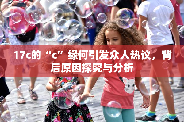 17c的“c”缘何引发众人热议，背后原因探究与分析