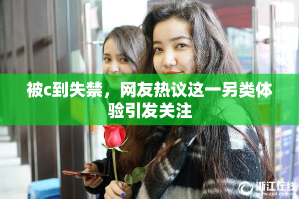 被c到失禁，网友热议这一另类体验引发关注