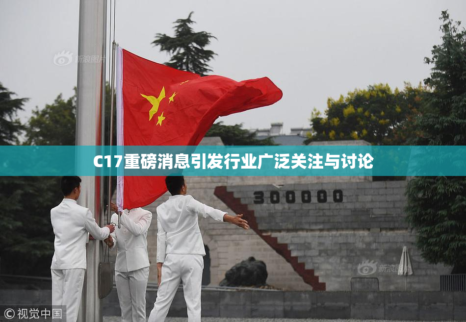 C17重磅消息引发行业广泛关注与讨论