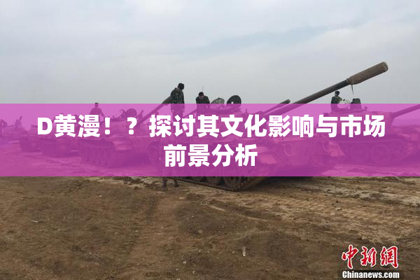 D黄漫！？探讨其文化影响与市场前景分析