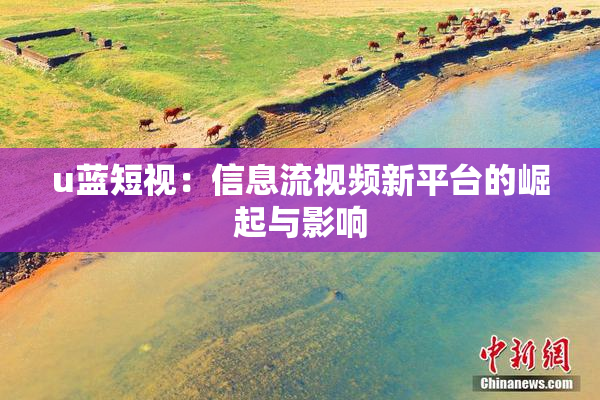 u蓝短视：信息流视频新平台的崛起与影响