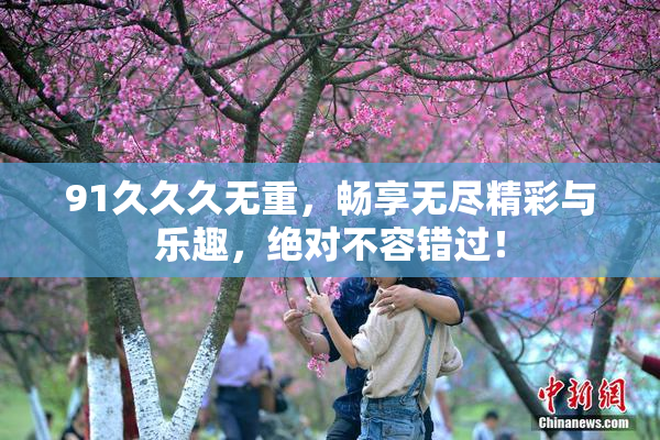 91久久久无重，畅享无尽精彩与乐趣，绝对不容错过！