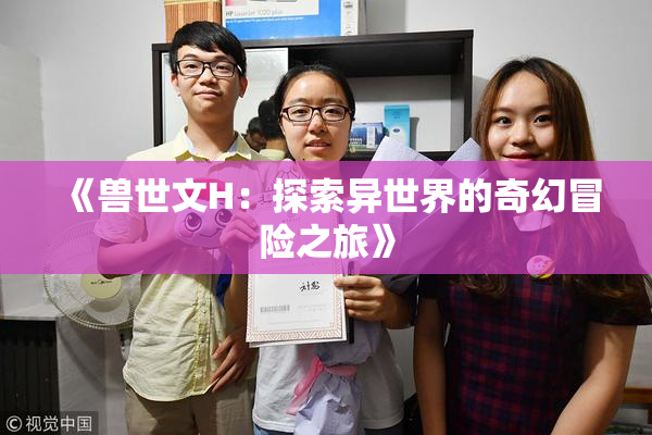 《兽世文H：探索异世界的奇幻冒险之旅》